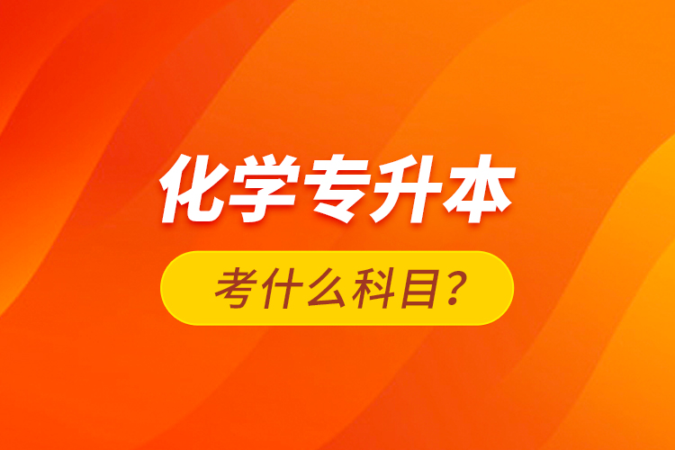 化學(xué)專升本考什么科目？