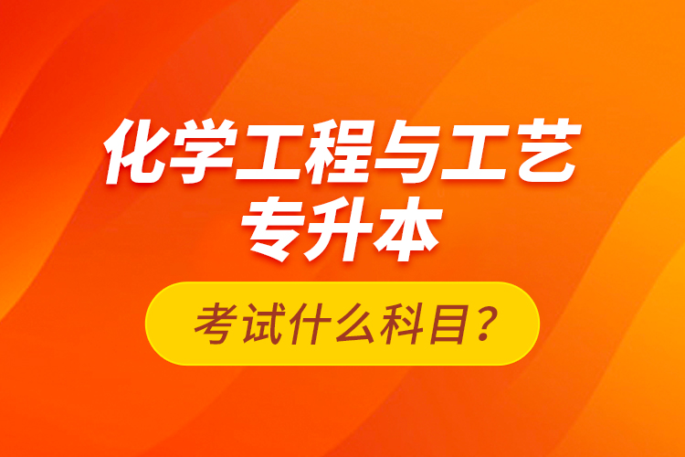 化學(xué)工程與工藝專升本考試什么科目？