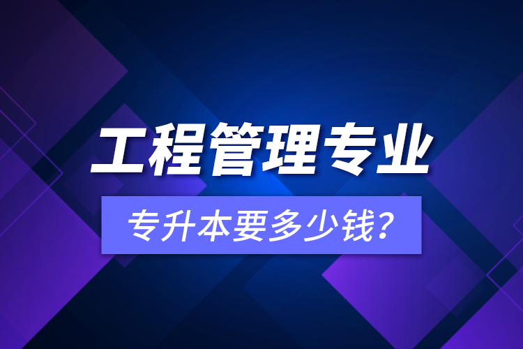 工程管理專業(yè)專升本要多少錢？