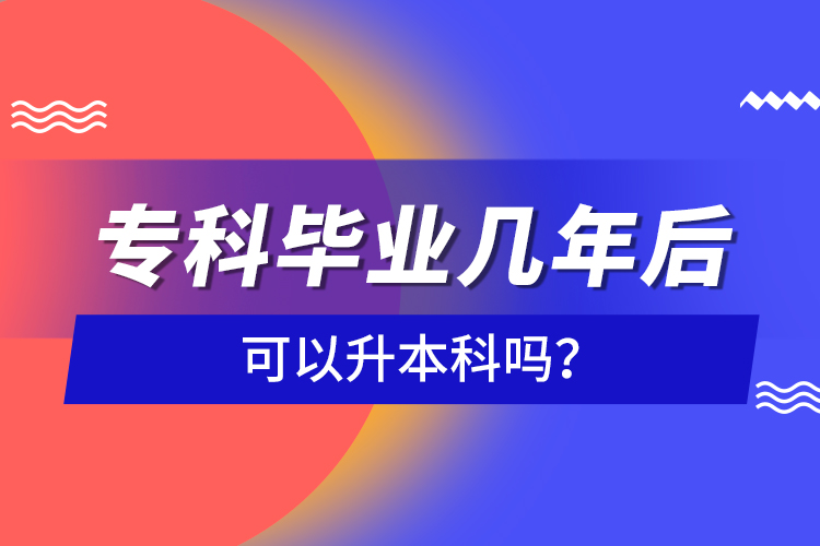 專科畢業(yè)幾年后可以升本科嗎？