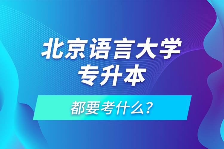 北京語(yǔ)言大學(xué)專升本都要考什么？