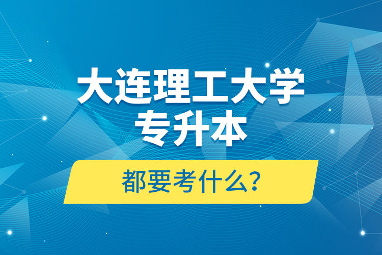 大連理工大學專升本都要考什么？