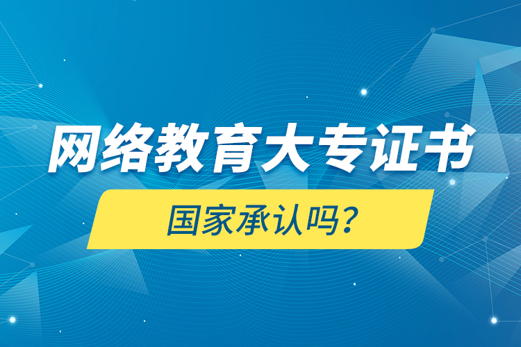 網(wǎng)絡(luò)教育大專證書國家承認嗎？