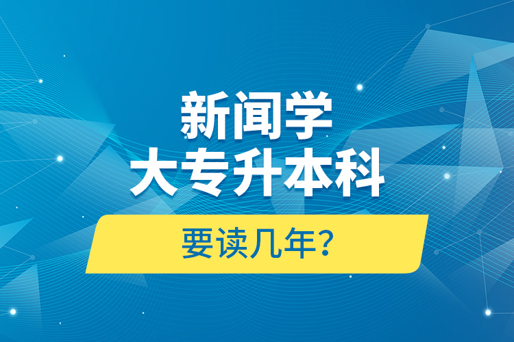 新聞學(xué)大專(zhuān)升本科要讀幾年？