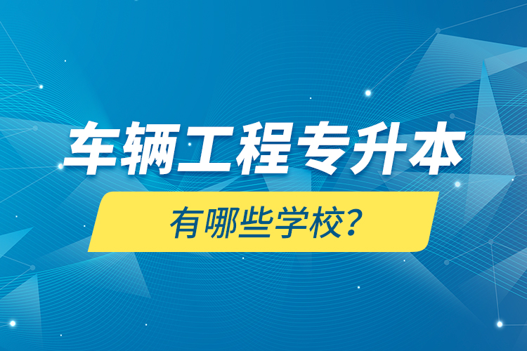 車(chē)輛工程專(zhuān)升本有哪些學(xué)校？