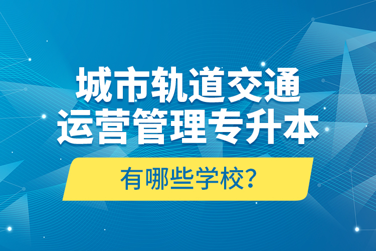 城市軌道交通運營管理專升本有哪些學(xué)校？