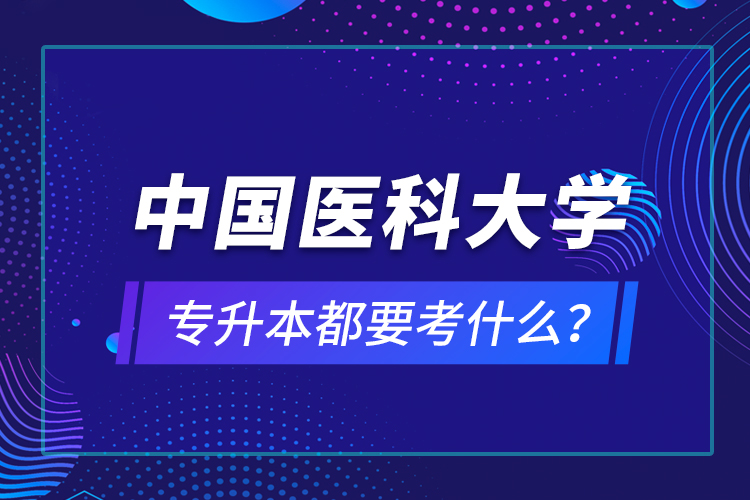 中國(guó)醫(yī)科大學(xué)專升本都要考什么？
