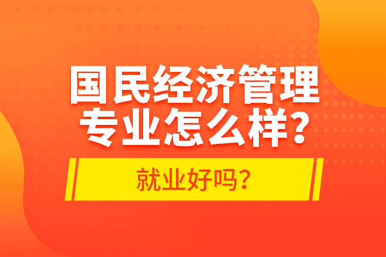 國民經(jīng)濟管理專業(yè)怎么樣？就業(yè)好嗎？