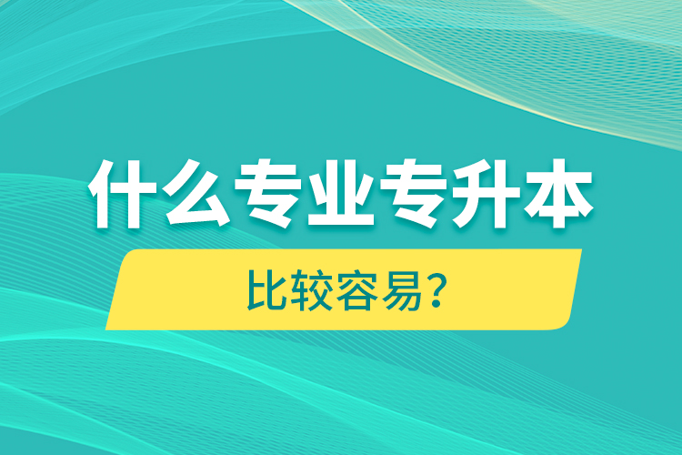 什么專(zhuān)業(yè)專(zhuān)升本比較容易？