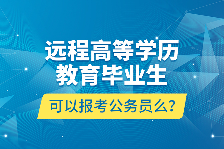 遠(yuǎn)程高等學(xué)歷教育畢業(yè)生可以報考公務(wù)員么？