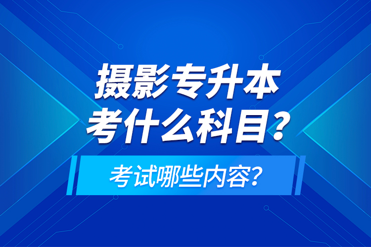 攝影專升本考什么科目？考試哪些內(nèi)容？