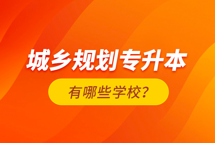 城鄉(xiāng)規(guī)劃專升本有哪些學(xué)校？