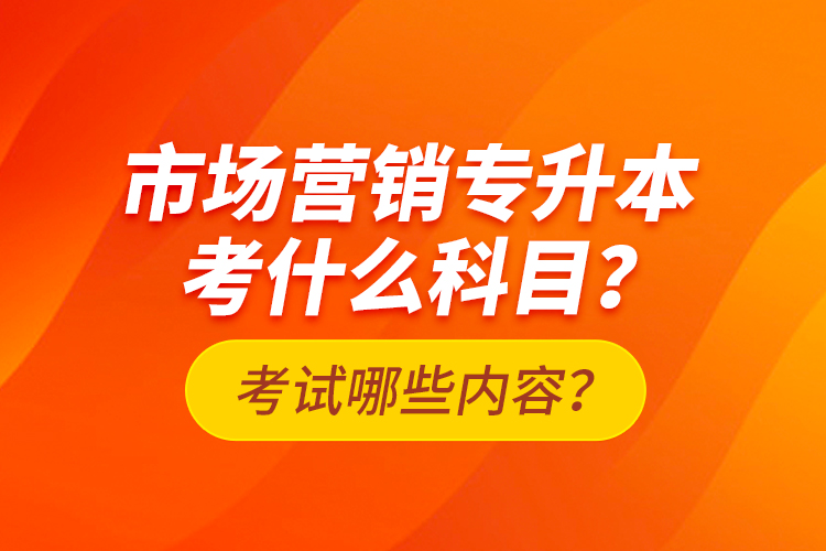 市場營銷專升本考什么科目？考試哪些內(nèi)容？