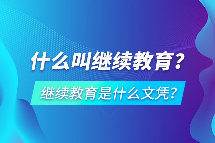 什么叫繼續(xù)教育？繼續(xù)教育是什么文憑？