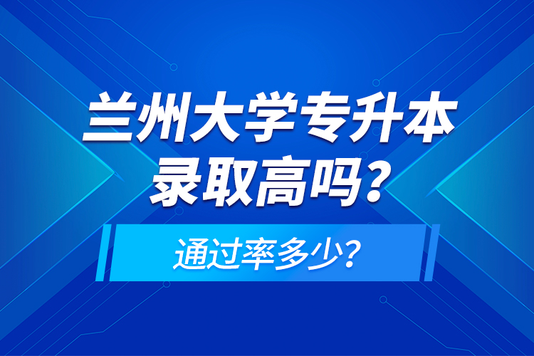 蘭州大學(xué)專升本錄取高嗎？通過率多少？