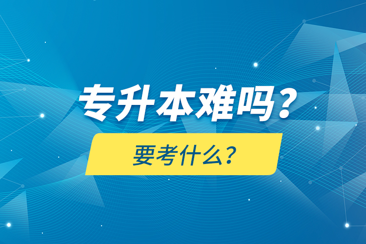 專升本難嗎？要考什么？
