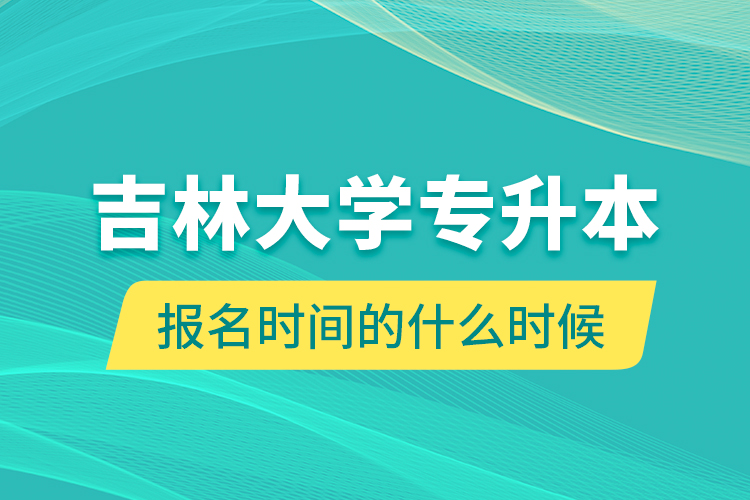 吉林大學(xué)專(zhuān)升本報(bào)名時(shí)間的什么時(shí)候