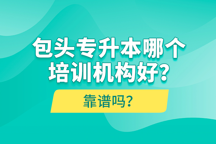 包頭專升本哪個(gè)培訓(xùn)機(jī)構(gòu)好？靠譜嗎？