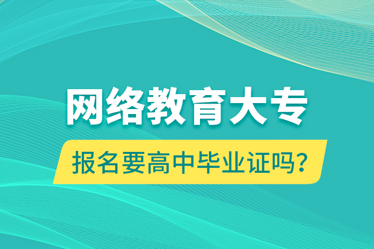 網(wǎng)絡(luò)教育大專報(bào)名要高中畢業(yè)證嗎？
