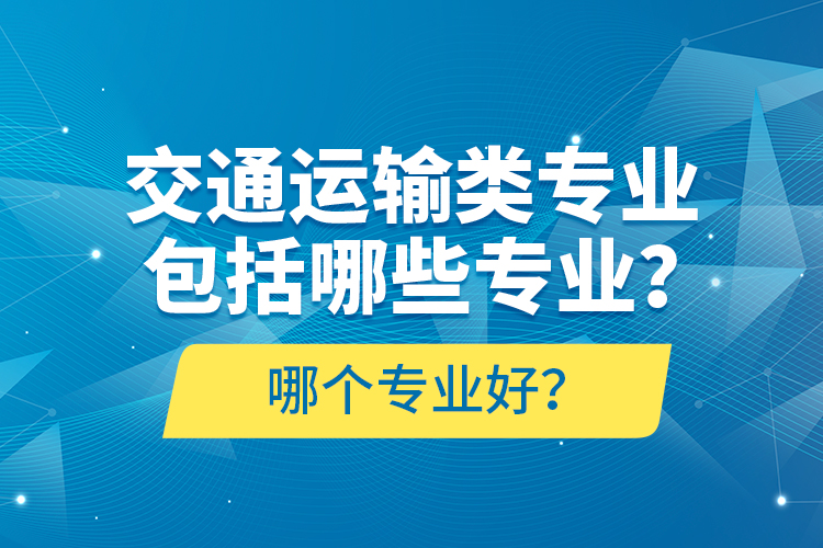 交通運(yùn)輸類專業(yè)包括哪些專業(yè)？哪個(gè)專業(yè)好？