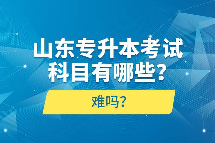 山東專升本考試科目有哪些？難嗎？