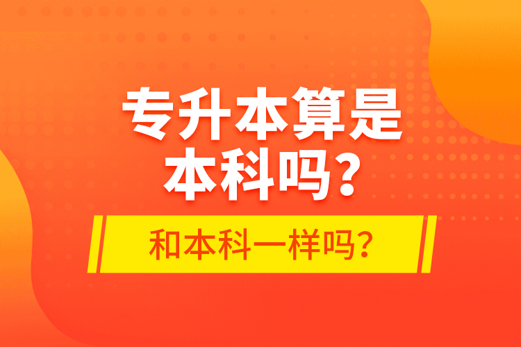 專升本算是本科嗎？和本科一樣嗎？