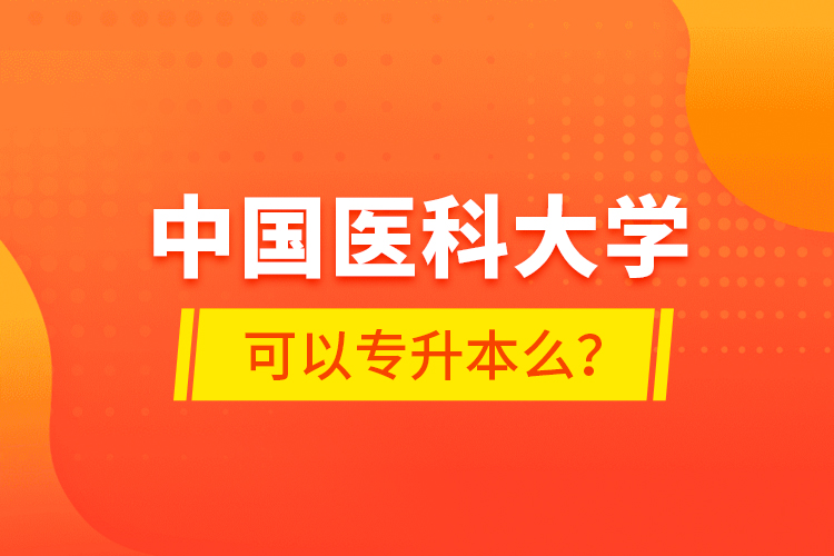 中國醫(yī)科大學可以專升本么？