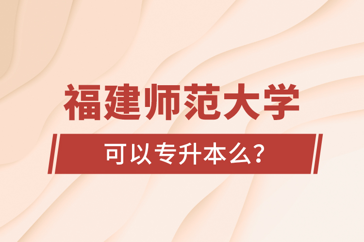 福建師范大學(xué)可以專升本么？