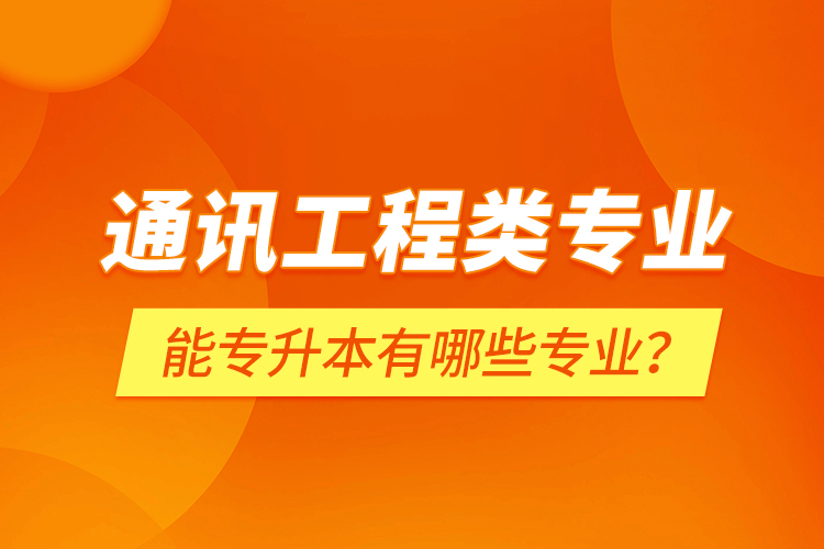通訊工程類專業(yè)能專升本有哪些專業(yè)？