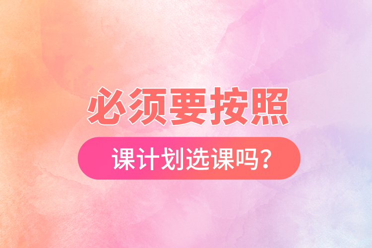 必須要按照開課計(jì)劃選課嗎？