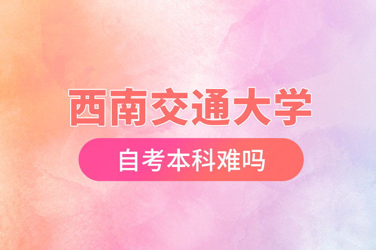 西南交通大學自考本科難嗎