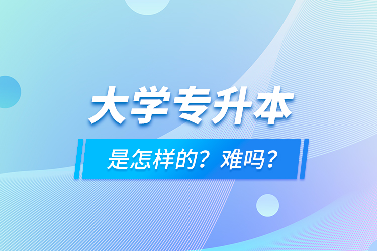 大學(xué)專升本是怎樣的？難嗎？