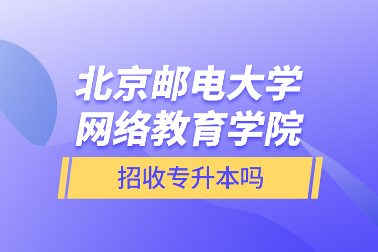 北京郵電大學(xué)網(wǎng)絡(luò)教育學(xué)院招收專(zhuān)升本嗎