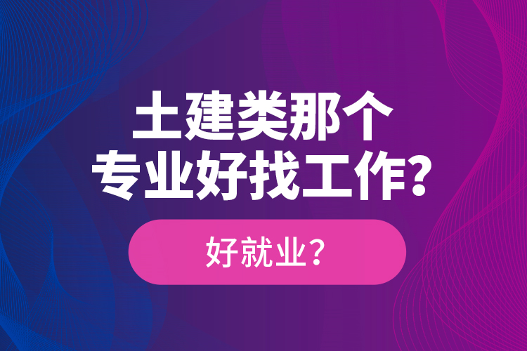 土建類那個(gè)專業(yè)好找工作？好就業(yè)？