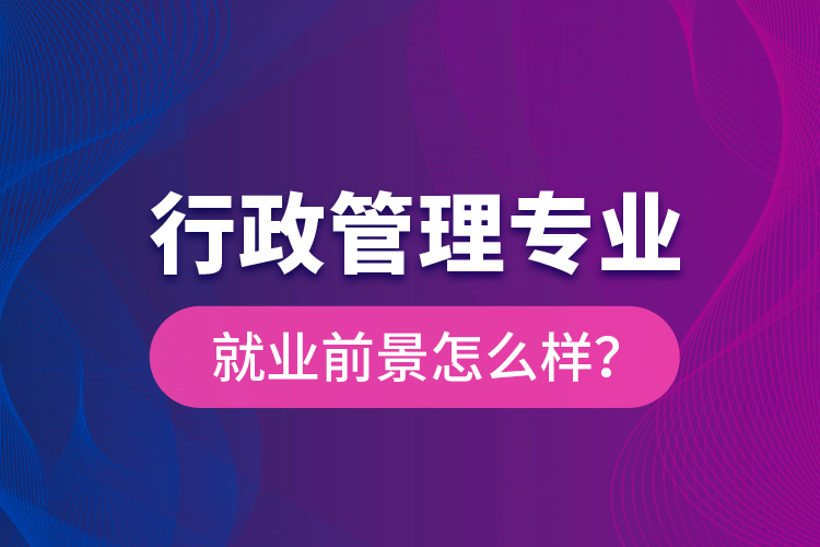 行政管理專(zhuān)業(yè)就業(yè)前景怎么樣？