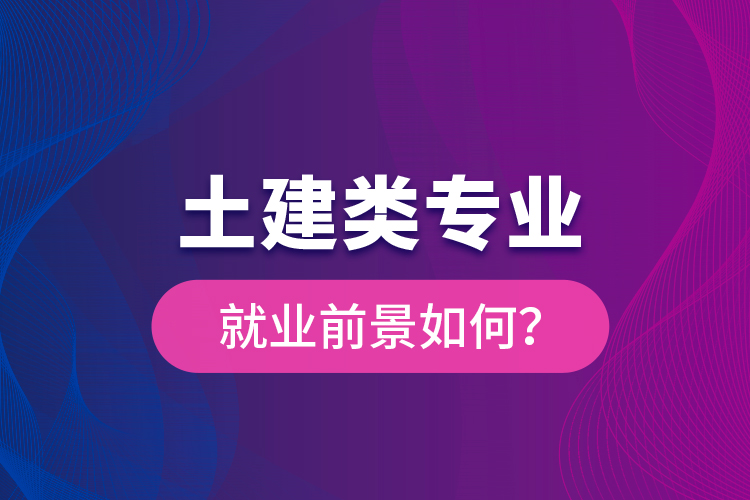 土建類專業(yè)就業(yè)前景如何？