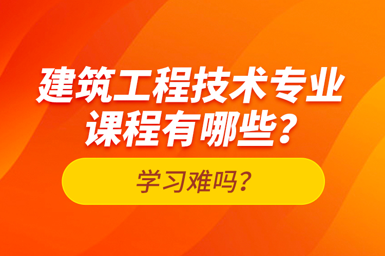 建筑工程技術(shù)專業(yè)課程有哪些？學(xué)習(xí)難嗎？