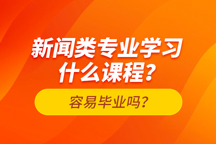 新聞類專業(yè)學(xué)習(xí)什么課程？容易畢業(yè)嗎？