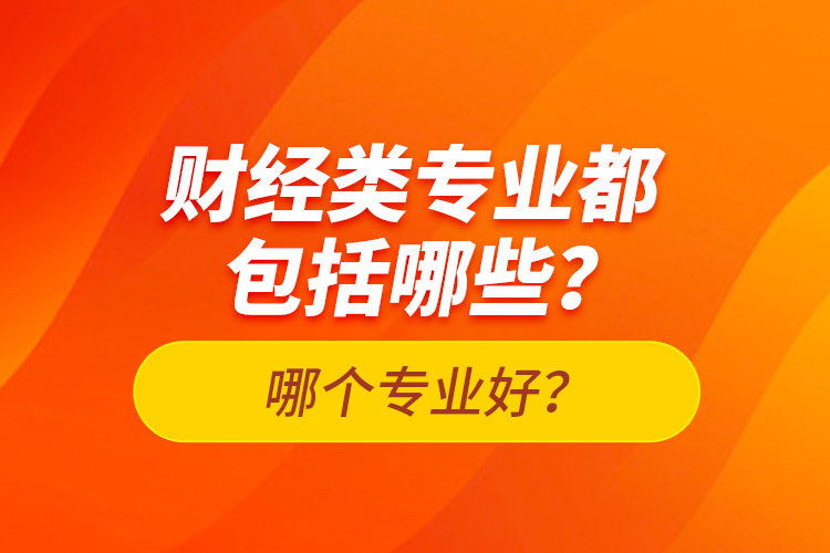財(cái)經(jīng)類(lèi)專(zhuān)業(yè)都包括哪些？哪個(gè)專(zhuān)業(yè)好？
