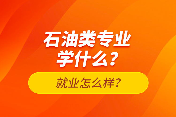 石油類專業(yè)學(xué)什么？就業(yè)怎么樣？