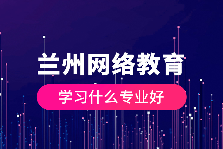 蘭州網(wǎng)絡(luò)教育學(xué)習(xí)什么專(zhuān)業(yè)好