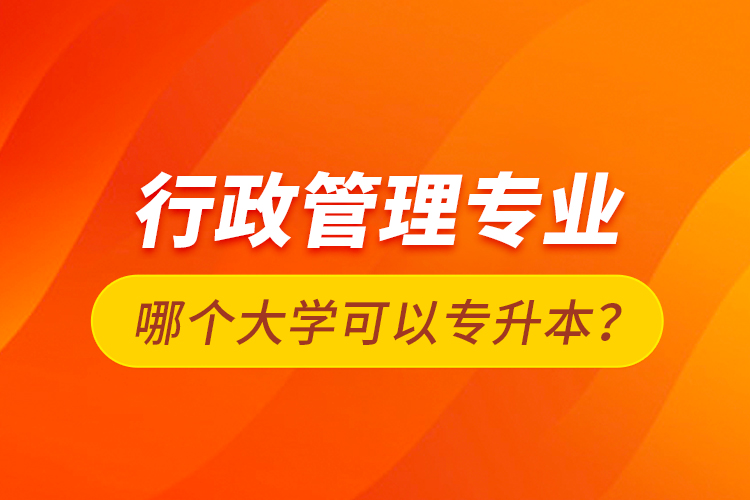行政管理專業(yè)哪個(gè)大學(xué)可以專升本？