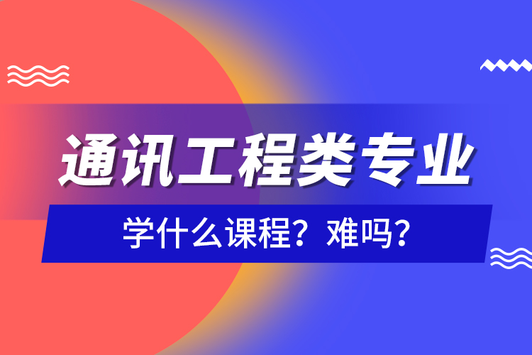 通訊工程類專業(yè)學(xué)什么課程？難嗎？