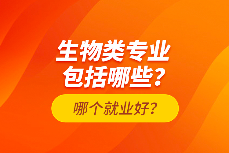 生物類專業(yè)包括哪些？哪個(gè)就業(yè)好？