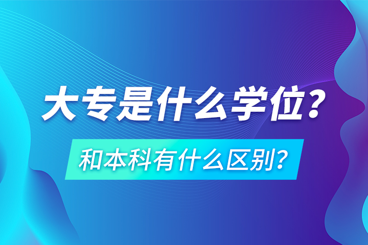 大專是什么學(xué)位？和本科有什么區(qū)別？