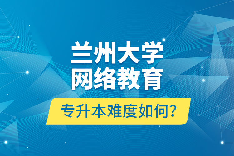 蘭州大學(xué)網(wǎng)絡(luò)教育專升本難度如何？