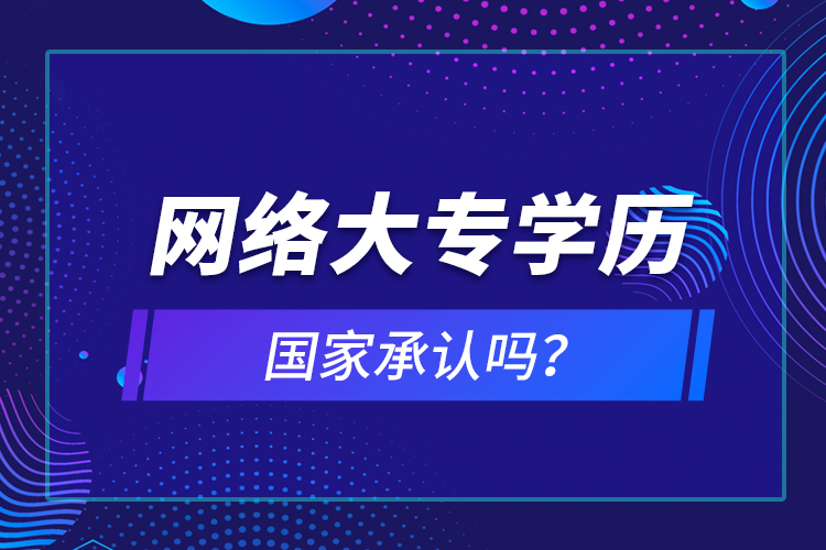 網(wǎng)絡(luò)大專學(xué)歷國(guó)家承認(rèn)嗎？