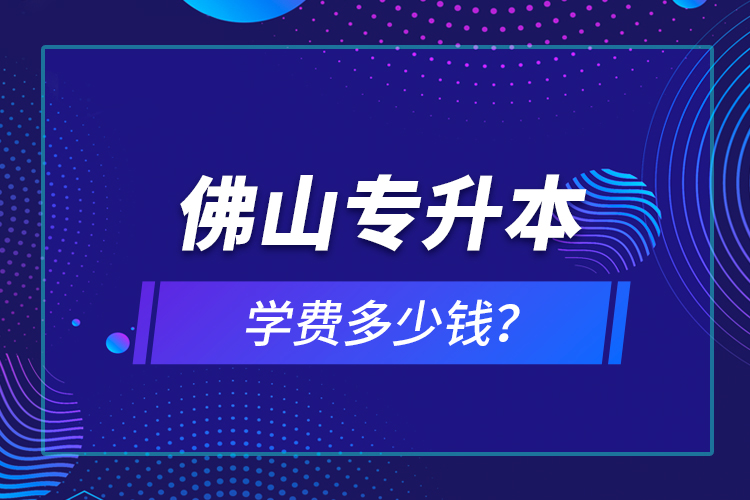 佛山專升本學費多少錢？