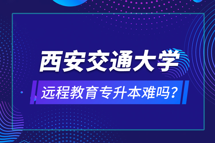 西安交通大學遠程教育專升本難嗎？