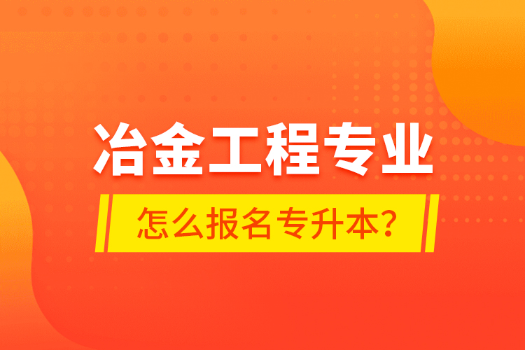 冶金工程專業(yè)怎么報名專升本？